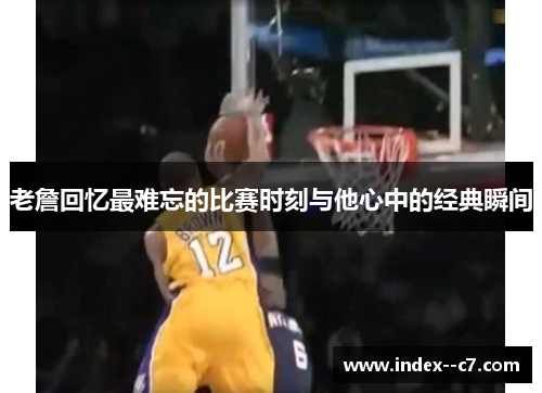 老詹回忆最难忘的比赛时刻与他心中的经典瞬间