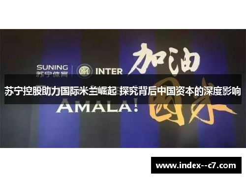 苏宁控股助力国际米兰崛起 探究背后中国资本的深度影响 苏宁控股助力国际米兰崛起 探究背后中国资本的深度影响