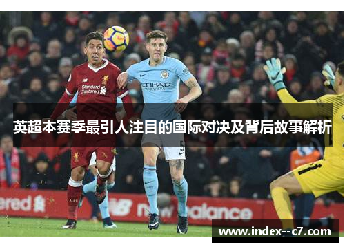 英超本赛季最引人注目的国际对决及背后故事解析 英超本赛季最引人注目的国际对决及背后故事解析