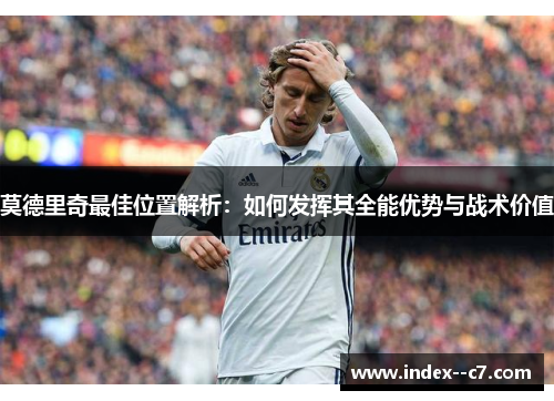 莫德里奇最佳位置解析:如何发挥其全能优势与战术价值 莫德里奇最佳位置解析:如何发挥其全能优势与战术价值