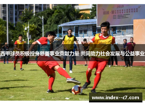 西甲球员积极投身慈善事业贡献力量 共同助力社会发展与公益事业