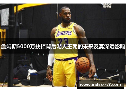詹姆斯5000万抉择背后湖人王朝的未来及其深远影响
