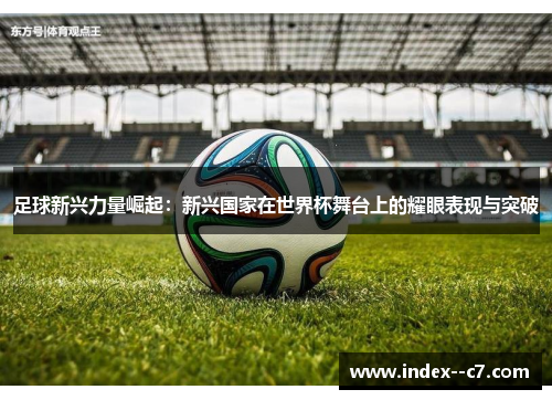 足球新兴力量崛起：新兴国家在世界杯舞台上的耀眼表现与突破