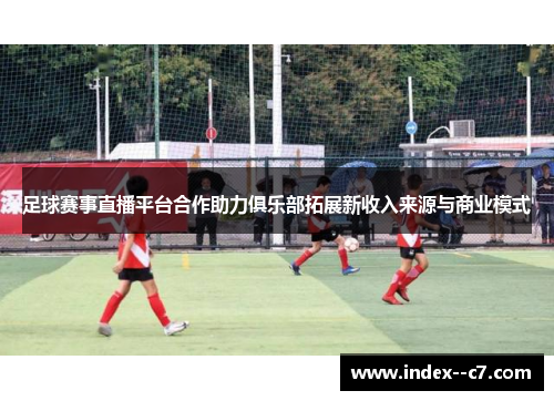 足球赛事直播平台合作助力俱乐部拓展新收入来源与商业模式