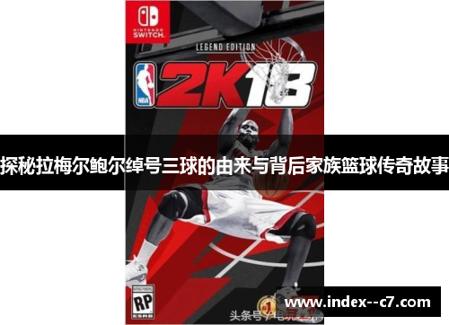 探秘拉梅尔鲍尔绰号三球的由来与背后家族篮球传奇故事