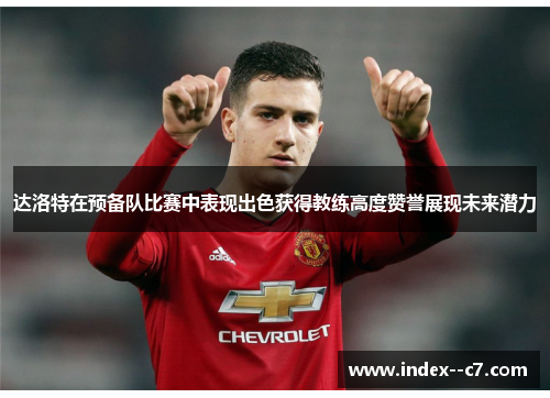 达洛特在预备队比赛中表现出色获得教练高度赞誉展现未来潜力 达洛特在预备队比赛中表现出色获得教练高度赞誉展现未来潜力