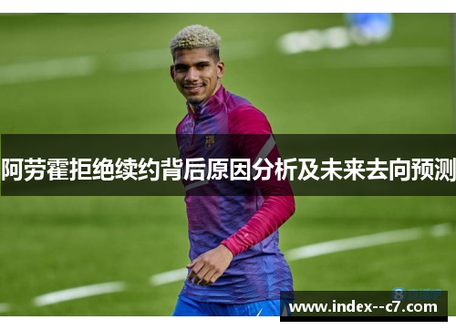 阿劳霍拒绝续约背后原因分析及未来去向预测 阿劳霍拒绝续约背后原因分析及未来去向预测