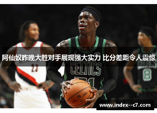 阿仙奴昨晚大胜对手展现强大实力 比分差距令人震惊 阿仙奴昨晚大胜对手展现强大实力 比分差距令人震惊