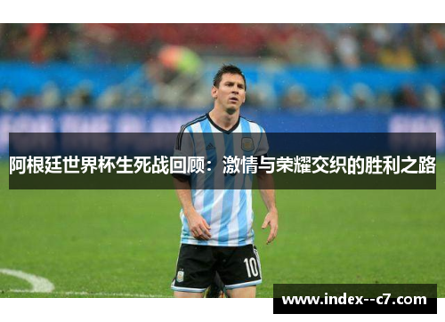 阿根廷世界杯生死战回顾:激情与荣耀交织的胜利之路 阿根廷世界杯生死战回顾:激情与荣耀交织的胜利之路