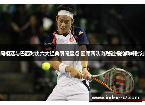 阿根廷与巴西对决六大经典瞬间盘点 回顾两队激烈碰撞的巅峰时刻 阿根廷与巴西对决六大经典瞬间盘点 回顾两队激烈碰撞的巅峰时刻