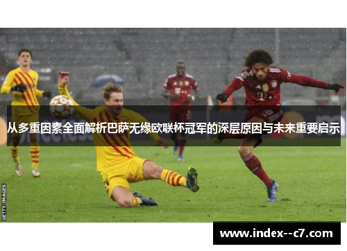 从多重因素全面解析巴萨无缘欧联杯冠军的深层原因与未来重要启示 从多重因素全面解析巴萨无缘欧联杯冠军的深层原因与未来重要启示