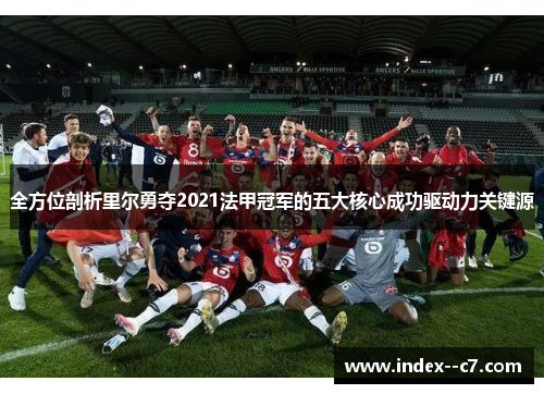 全方位剖析里尔勇夺2021法甲冠军的五大核心成功驱动力关键源 全方位剖析里尔勇夺2021法甲冠军的五大核心成功驱动力关键源