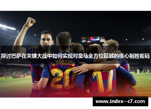 探讨巴萨在关键大战中如何实现对皇马全方位超越的核心制胜密码