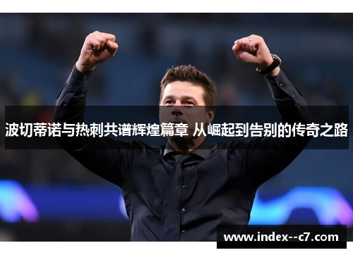 波切蒂诺与热刺共谱辉煌篇章 从崛起到告别的传奇之路