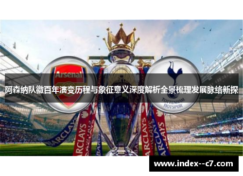 阿森纳队徽百年演变历程与象征意义深度解析全景梳理发展脉络新探 阿森纳队徽百年演变历程与象征意义深度解析全景梳理发展脉络新探