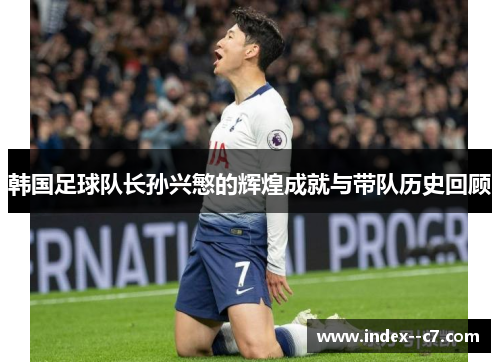 韩国足球队长孙兴慜的辉煌成就与带队历史回顾