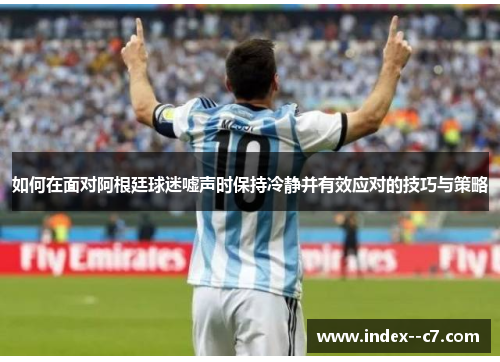 如何在面对阿根廷球迷嘘声时保持冷静并有效应对的技巧与策略