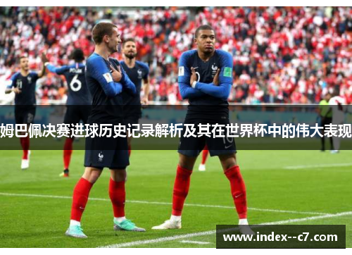 姆巴佩决赛进球历史记录解析及其在世界杯中的伟大表现
