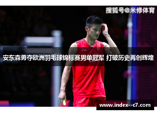 安东森勇夺欧洲羽毛球锦标赛男单冠军 打破历史再创辉煌