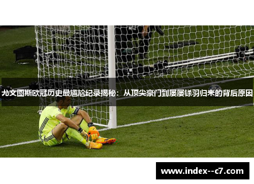 尤文图斯欧冠历史最尴尬纪录揭秘：从顶尖豪门到屡屡铩羽归来的背后原因