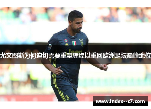 尤文图斯为何迫切需要重塑辉煌以重回欧洲足坛巅峰地位