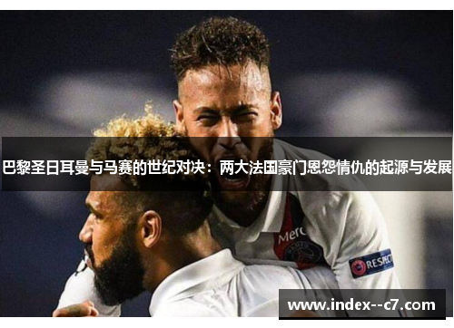 巴黎圣日耳曼与马赛的世纪对决：两大法国豪门恩怨情仇的起源与发展