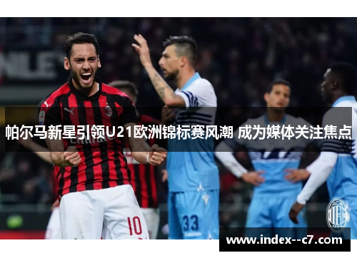 帕尔马新星引领U21欧洲锦标赛风潮 成为媒体关注焦点