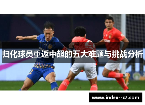 归化球员重返中超的五大难题与挑战分析