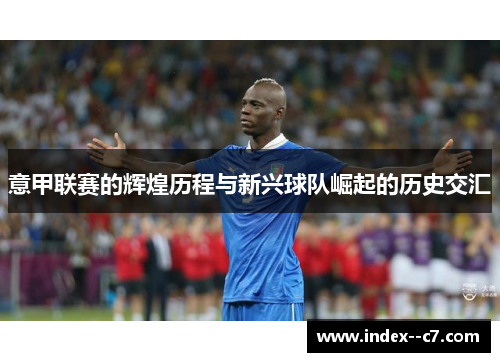 意甲联赛的辉煌历程与新兴球队崛起的历史交汇