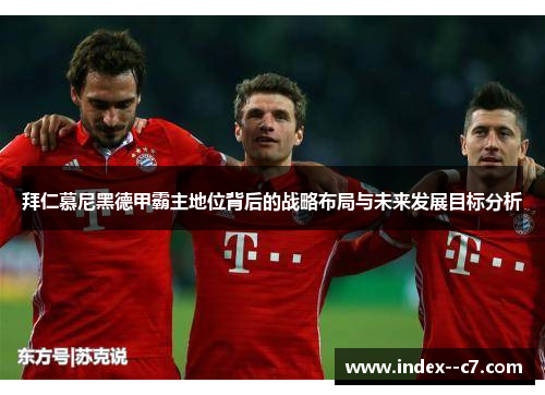 拜仁慕尼黑德甲霸主地位背后的战略布局与未来发展目标分析