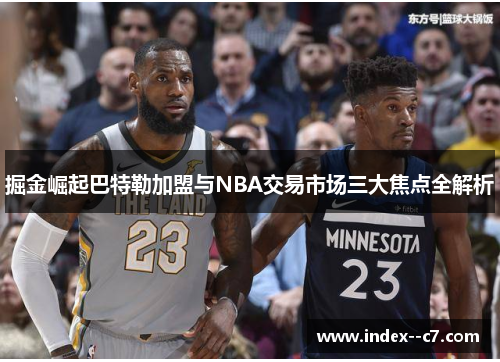 掘金崛起巴特勒加盟与NBA交易市场三大焦点全解析