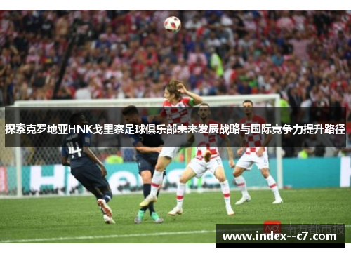 探索克罗地亚HNK戈里察足球俱乐部未来发展战略与国际竞争力提升路径