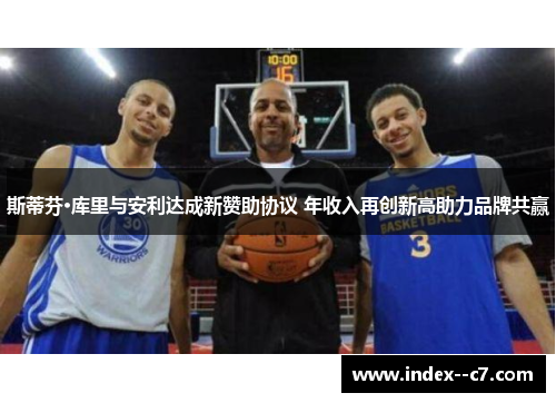 斯蒂芬·库里与安利达成新赞助协议 年收入再创新高助力品牌共赢