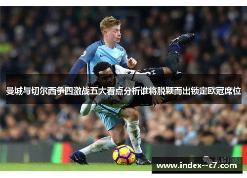 曼城与切尔西争四激战五大看点分析谁将脱颖而出锁定欧冠席位