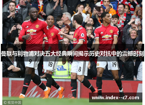 曼联与利物浦对决五大经典瞬间揭示历史对抗中的震撼时刻