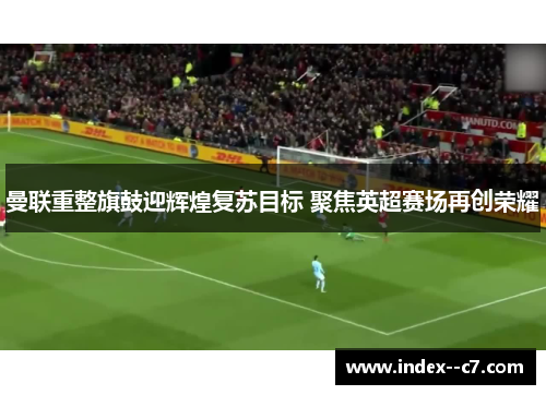 曼联重整旗鼓迎辉煌复苏目标 聚焦英超赛场再创荣耀