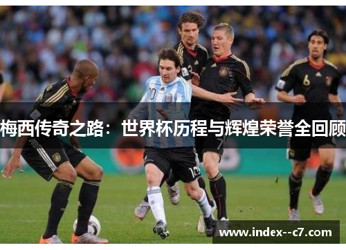 梅西传奇之路：世界杯历程与辉煌荣誉全回顾