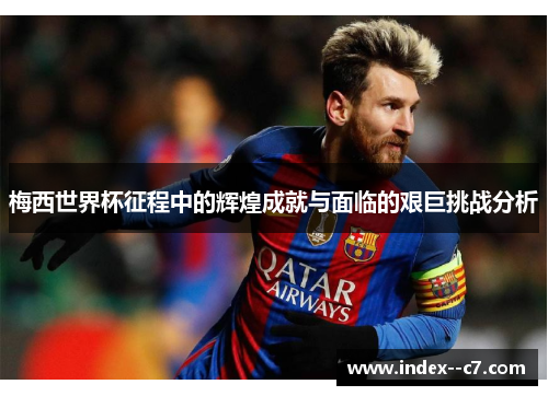 梅西世界杯征程中的辉煌成就与面临的艰巨挑战分析