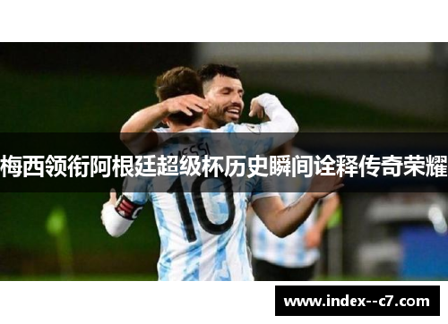 梅西领衔阿根廷超级杯历史瞬间诠释传奇荣耀