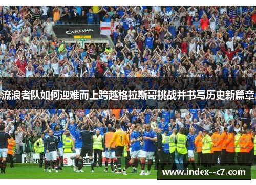 流浪者队如何迎难而上跨越格拉斯哥挑战并书写历史新篇章