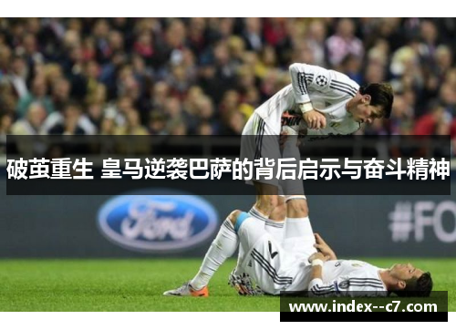破茧重生 皇马逆袭巴萨的背后启示与奋斗精神