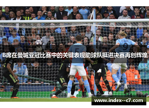 B席在曼城亚冠比赛中的关键表现助球队挺进决赛再创辉煌