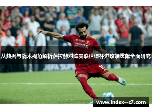 从数据与战术视角解析萨拉赫对阵曼联世俱杯进攻端贡献全面研究