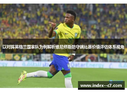 以对阵英格兰国家队为例解析维尼修斯防守端比赛价值评估体系视角