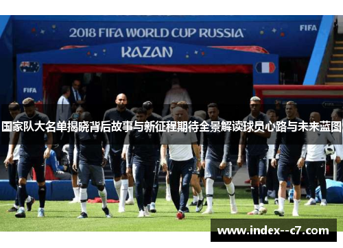 国家队大名单揭晓背后故事与新征程期待全景解读球员心路与未来蓝图
