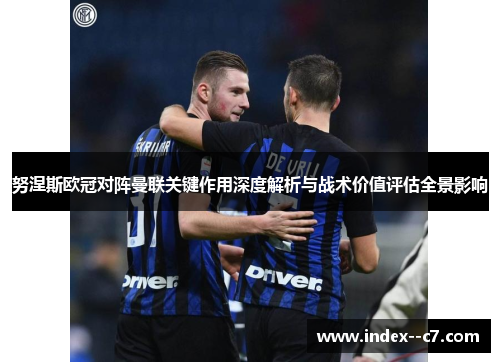 努涅斯欧冠对阵曼联关键作用深度解析与战术价值评估全景影响