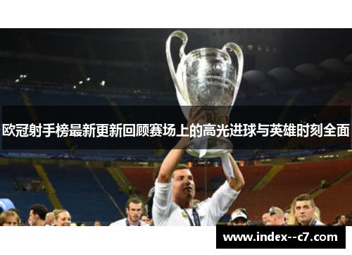 欧冠射手榜最新更新回顾赛场上的高光进球与英雄时刻全面
