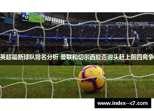英超最新球队排名分析 曼联和切尔西能否迎头赶上前四竞争 英超最新球队排名分析 曼联和切尔西能否迎头赶上前四竞争