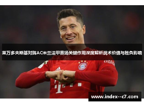 莱万多夫斯基对阵AC米兰法甲赛场关键作用深度解析战术价值与胜负影响 莱万多夫斯基对阵AC米兰法甲赛场关键作用深度解析战术价值与胜负影响