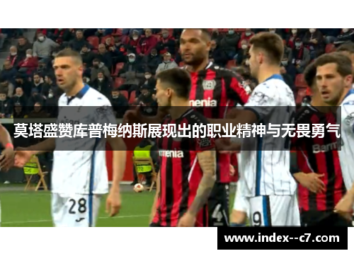 莫塔盛赞库普梅纳斯展现出的职业精神与无畏勇气 莫塔盛赞库普梅纳斯展现出的职业精神与无畏勇气